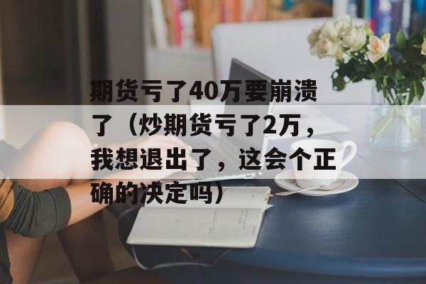 期货亏了40万要崩溃了（炒期货亏了2万，我想退出了，这会个正确的决定吗）