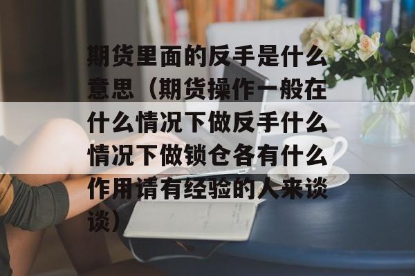 期货里面的反手是什么意思（期货操作一般在什么情况下做反手什么情况下做锁仓各有什么作用请有经验的人来谈谈）