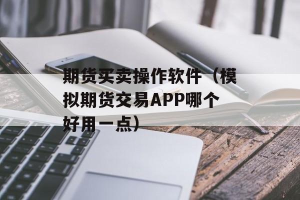 期货买卖操作软件（模拟期货交易APP哪个好用一点）