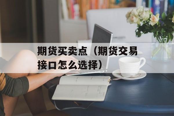 期货买卖点（期货交易接口怎么选择）