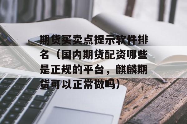 期货买卖点提示软件排名（国内期货配资哪些是正规的平台，麒麟期货可以正常做吗）