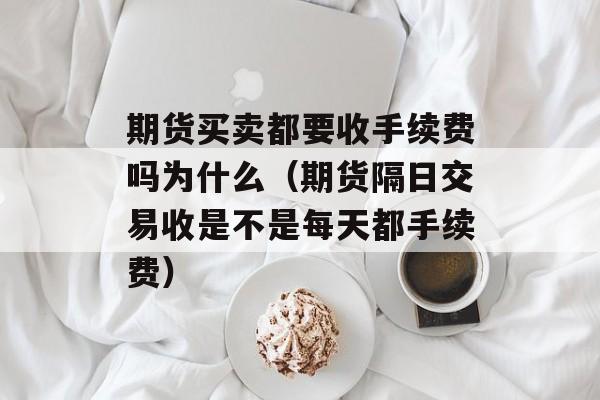 期货买卖都要收手续费吗为什么（期货隔日交易收是不是每天都手续费）