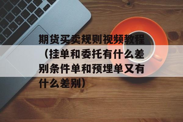 期货买卖规则视频教程（挂单和委托有什么差别条件单和预埋单又有什么差别）