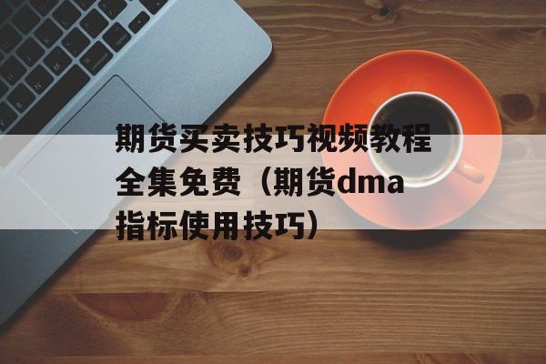 期货买卖技巧视频教程全集免费（期货dma指标使用技巧）