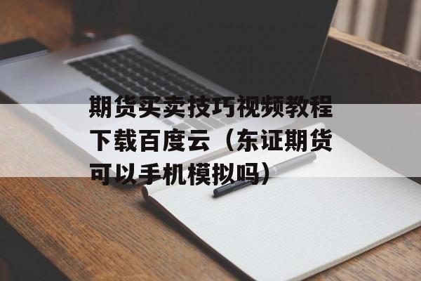 期货买卖技巧视频教程下载百度云（东证期货可以手机模拟吗）