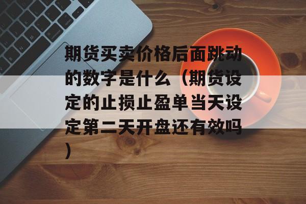 期货买卖价格后面跳动的数字是什么（期货设定的止损止盈单当天设定第二天开盘还有效吗）