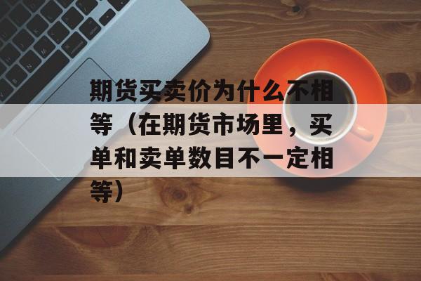 期货买卖价为什么不相等（在期货市场里，买单和卖单数目不一定相等）