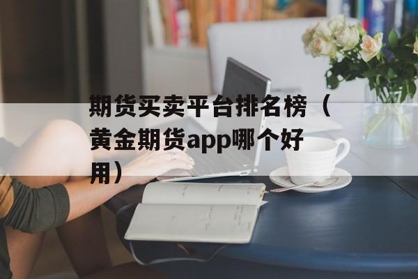 期货买卖平台排名榜（黄金期货app哪个好用）