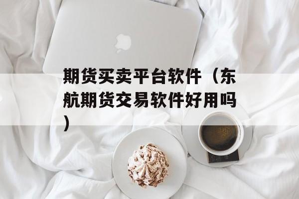 期货买卖平台软件（东航期货交易软件好用吗）