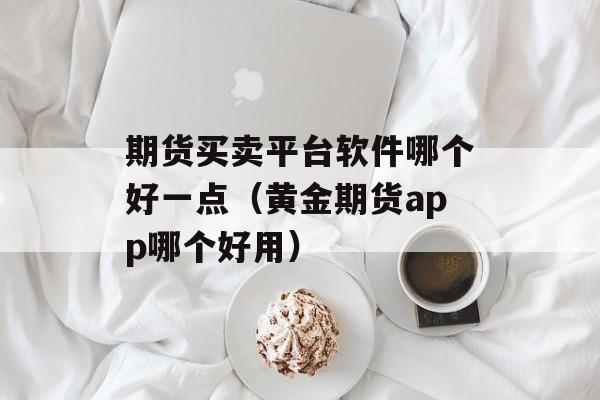 期货买卖平台软件哪个好一点（黄金期货app哪个好用）