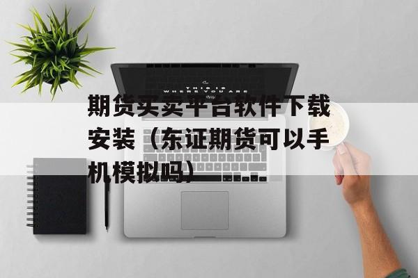 期货买卖平台软件下载安装（东证期货可以手机模拟吗）