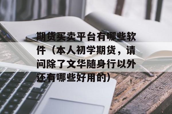 期货买卖平台有哪些软件（本人初学期货，请问除了文华随身行以外还有哪些好用的）