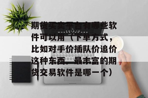 期货买卖平台有哪些软件可以用（下单方式，比如对手价插队价追价这种东西。最丰富的期货交易软件是哪一个）