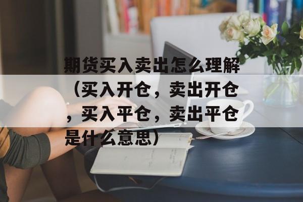 期货买入卖出怎么理解（买入开仓，卖出开仓，买入平仓，卖出平仓是什么意思）