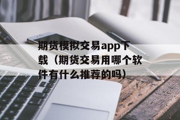 期货模拟交易app下载（期货交易用哪个软件有什么推荐的吗）