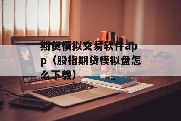 期货模拟交易软件app（股指期货模拟盘怎么下载）