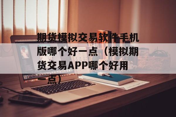 期货模拟交易软件手机版哪个好一点（模拟期货交易APP哪个好用一点）