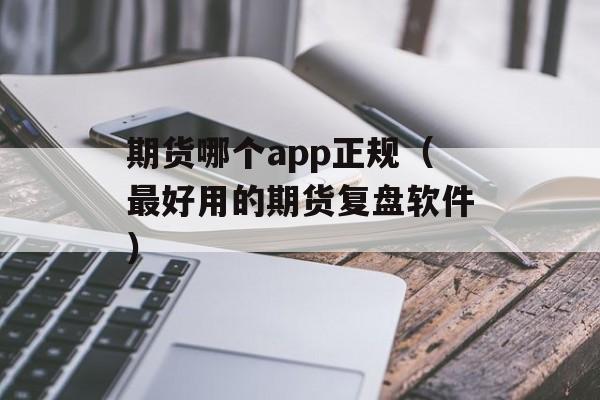 期货哪个app正规（最好用的期货复盘软件）