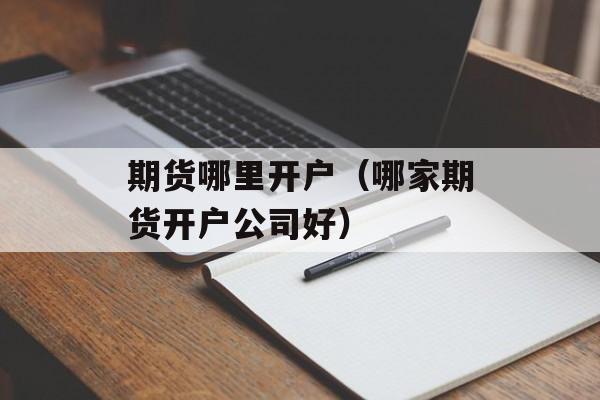 期货哪里开户（哪家期货开户公司好）