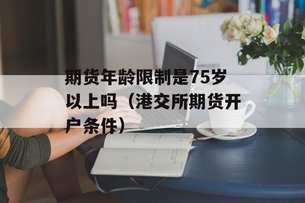 期货年龄限制是75岁以上吗（港交所期货开户条件）