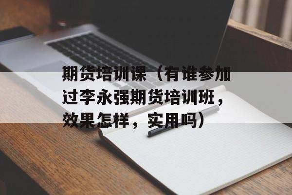 期货培训课（有谁参加过李永强期货培训班，效果怎样，实用吗）