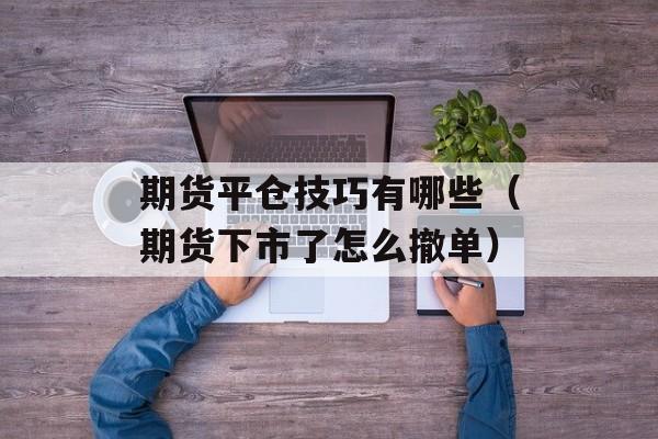 期货平仓技巧有哪些（期货下市了怎么撤单）