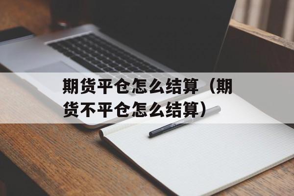 期货平仓怎么结算（期货不平仓怎么结算）