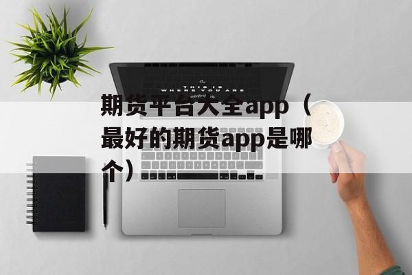 期货平台大全app（最好的期货app是哪个）