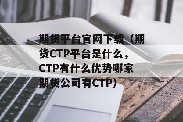 期货平台官网下载（期货CTP平台是什么，CTP有什么优势哪家期货公司有CTP）