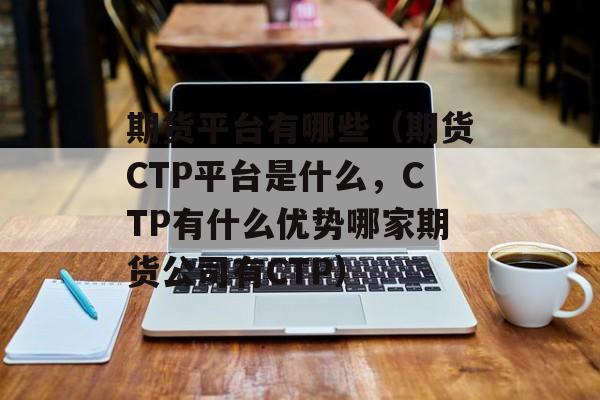 期货平台有哪些（期货CTP平台是什么，CTP有什么优势哪家期货公司有CTP）