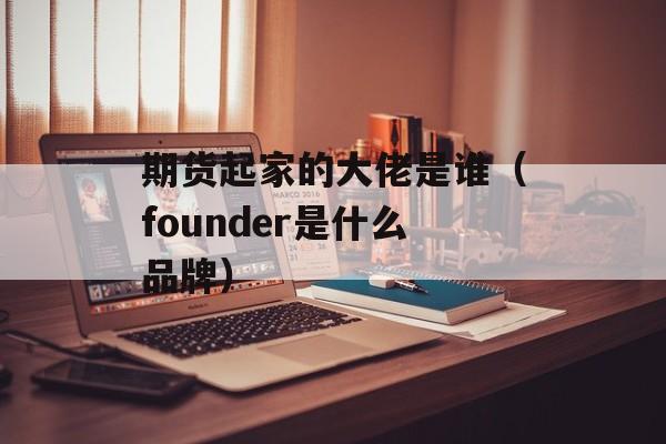 期货起家的大佬是谁（founder是什么品牌）