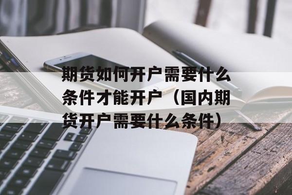 期货如何开户需要什么条件才能开户（国内期货开户需要什么条件）