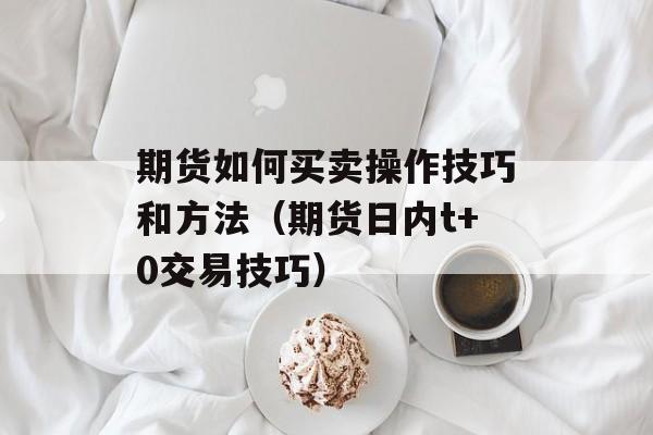 期货如何买卖操作技巧和方法（期货日内t+0交易技巧）