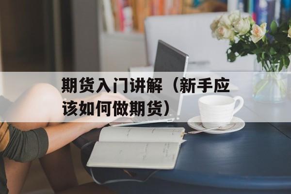 期货入门讲解（新手应该如何做期货）