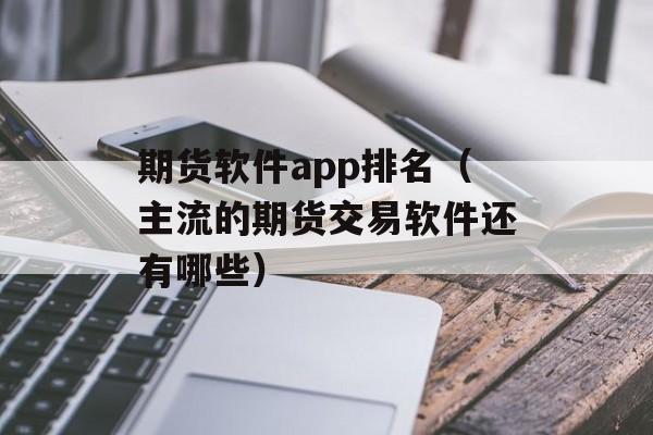 期货软件app排名（主流的期货交易软件还有哪些）