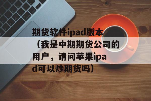 期货软件ipad版本（我是中期期货公司的用户，请问苹果ipad可以炒期货吗）