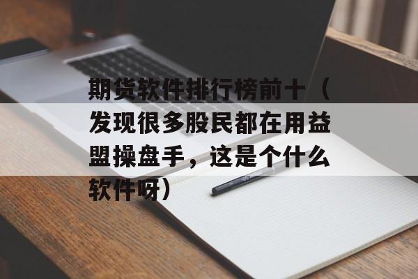 期货软件排行榜前十（发现很多股民都在用益盟操盘手，这是个什么软件呀）