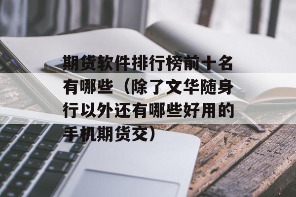 期货软件排行榜前十名有哪些（除了文华随身行以外还有哪些好用的手机期货交）