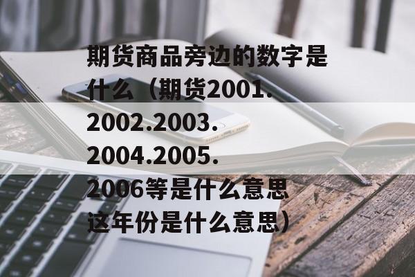 期货商品旁边的数字是什么（期货2001.2002.2003.2004.2005.2006等是什么意思这年份是什么意思）