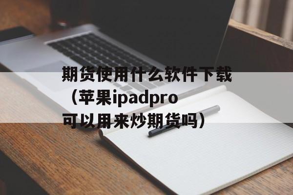 期货使用什么软件下载（苹果ipadpro可以用来炒期货吗）