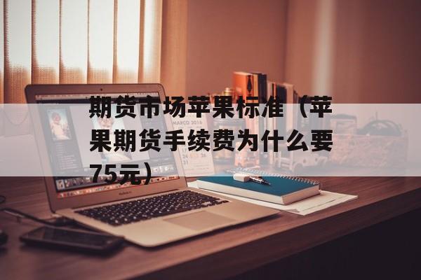 期货市场苹果标准（苹果期货手续费为什么要75元）