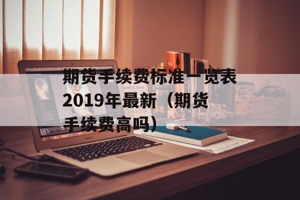 期货手续费标准一览表2019年最新（期货手续费高吗）