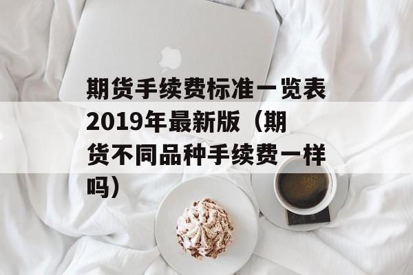 期货手续费标准一览表2019年最新版（期货不同品种手续费一样吗）