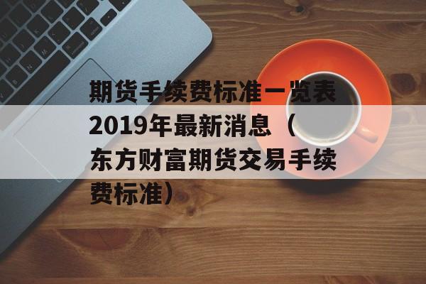 期货手续费标准一览表2019年最新消息（东方财富期货交易手续费标准）