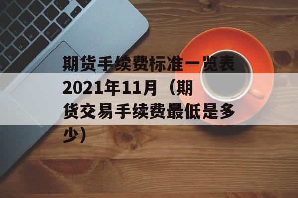 期货手续费标准一览表2021年11月（期货交易手续费最低是多少）