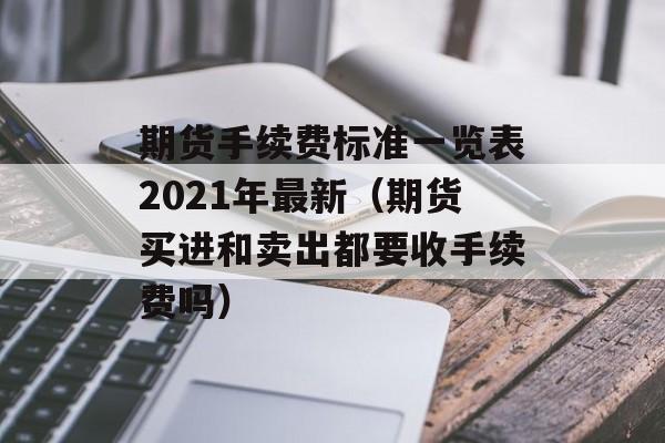 期货手续费标准一览表2021年最新（期货买进和卖出都要收手续费吗）