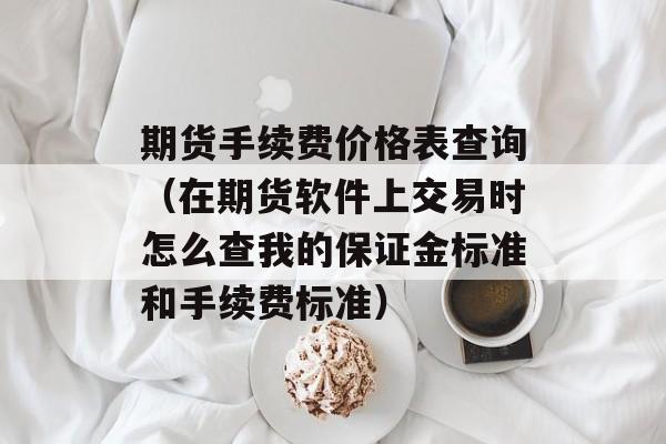 期货手续费价格表查询（在期货软件上交易时怎么查我的保证金标准和手续费标准）