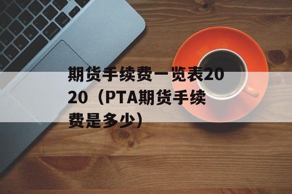 期货手续费一览表2020（PTA期货手续费是多少）