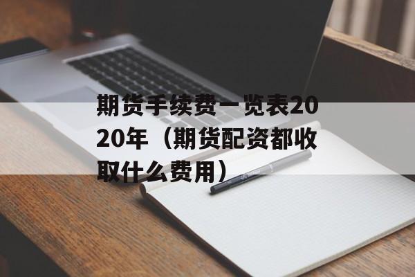 期货手续费一览表2020年（期货配资都收取什么费用）