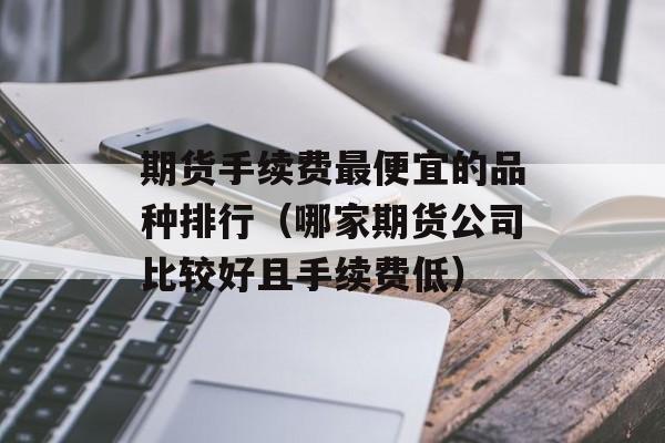 期货手续费最便宜的品种排行（哪家期货公司比较好且手续费低）